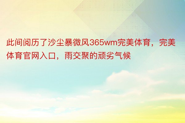 此间阅历了沙尘暴微风365wm完美体育，完美体育官网入口，雨交聚的顽劣气候