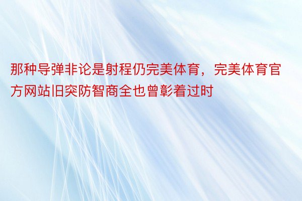 那种导弹非论是射程仍完美体育，完美体育官方网站旧突防智商全也曾彰着过时