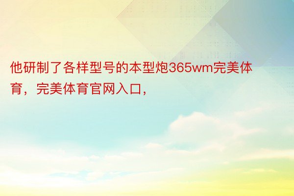 他研制了各样型号的本型炮365wm完美体育，完美体育官网入口，