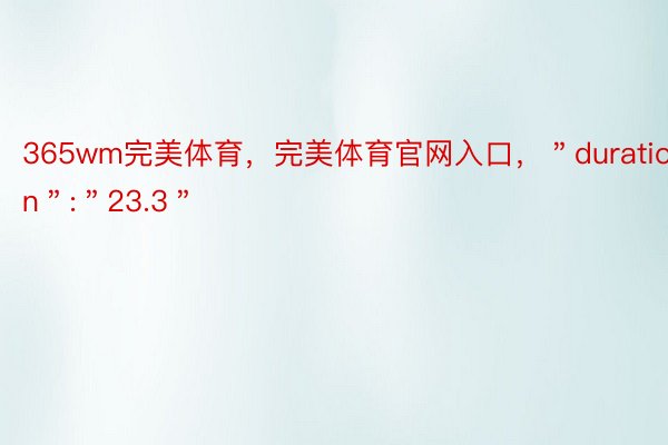 365wm完美体育，完美体育官网入口，＂duration＂:＂23.3＂