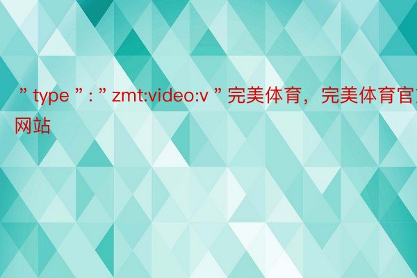 ＂type＂:＂zmt:video:v＂完美体育，完美体育官方网站