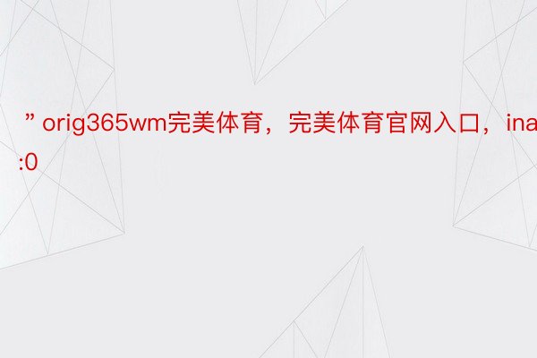 ＂orig365wm完美体育，完美体育官网入口，inal＂:0