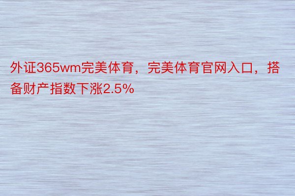 外证365wm完美体育，完美体育官网入口，搭备财产指数下涨2.5%