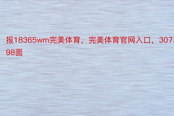 报18365wm完美体育，完美体育官网入口，307.98面