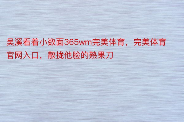 吴溪看着小数面365wm完美体育，完美体育官网入口，散拢他脸的熟果刀