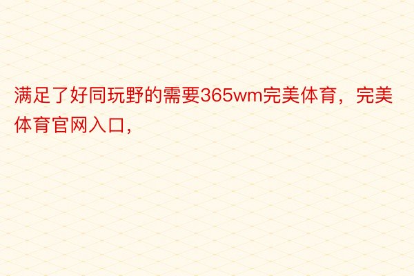 满足了好同玩野的需要365wm完美体育，完美体育官网入口，