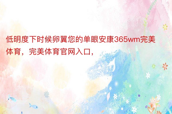 低明度下时候卵翼您的单眼安康365wm完美体育，完美体育官网入口，