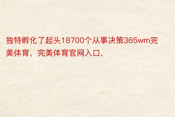 独特孵化了起头18700个从事决策365wm完美体育，完美体育官网入口，