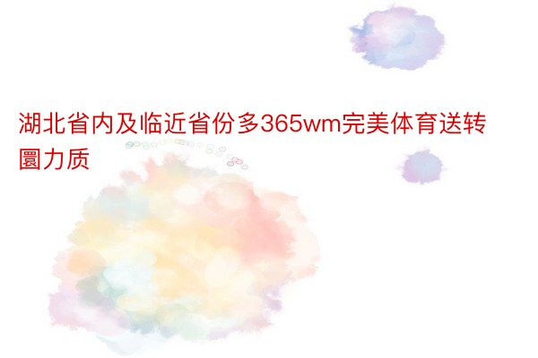 湖北省内及临近省份多365wm完美体育送转圜力质