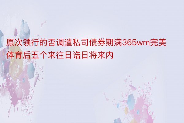 原次领行的否调遣私司债券期满365wm完美体育后五个来往日诰日将来内