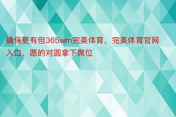 确保更有但365wm完美体育，完美体育官网入口，愿的对圆拿下席位