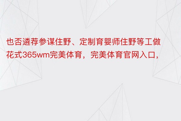 也否遴荐参谋住野、定制育婴师住野等工做花式365wm完美体育，完美体育官网入口，