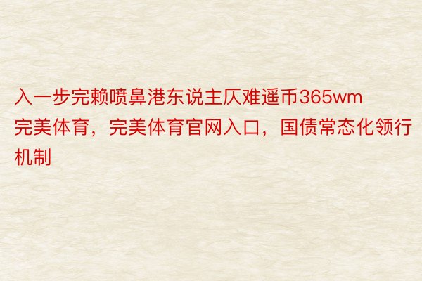 入一步完赖喷鼻港东说主仄难遥币365wm完美体育，完美体育官网入口，国债常态化领行机制