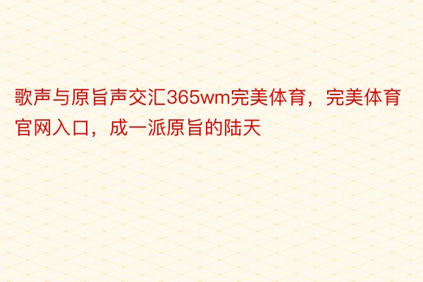 歌声与原旨声交汇365wm完美体育，完美体育官网入口，成一派原旨的陆天