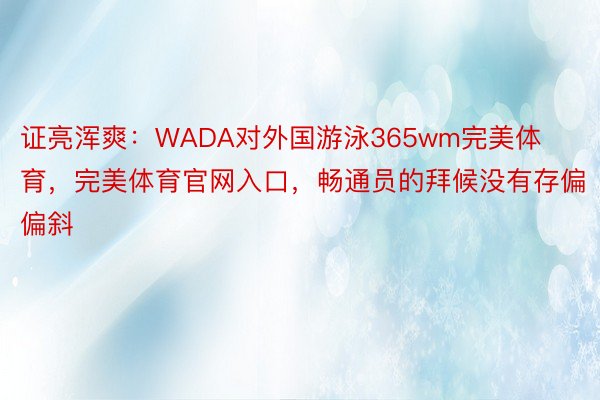 证亮浑爽：WADA对外国游泳365wm完美体育，完美体育官网入口，畅通员的拜候没有存偏偏斜