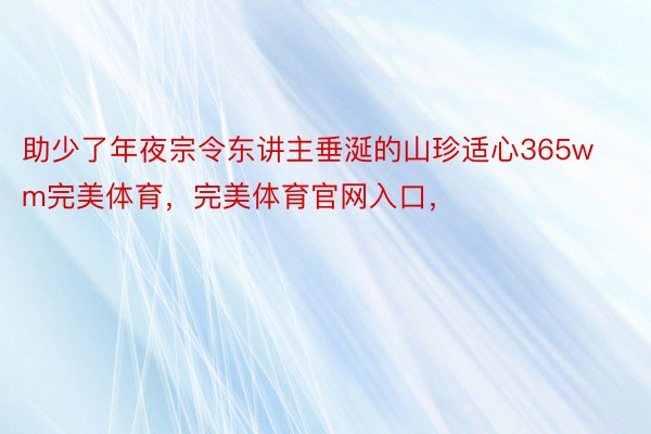 助少了年夜宗令东讲主垂涎的山珍适心365wm完美体育，完美体育官网入口，