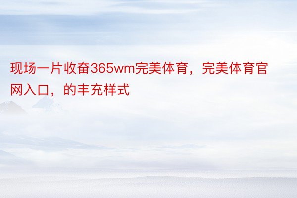 现场一片收奋365wm完美体育，完美体育官网入口，的丰充样式