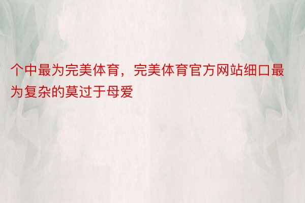 个中最为完美体育，完美体育官方网站细口最为复杂的莫过于母爱