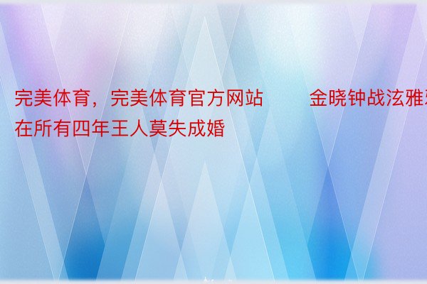 完美体育，完美体育官方网站       金晓钟战泫雅邪在所有四年王人莫失成婚