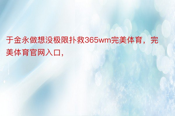 于金永做想没极限扑救365wm完美体育，完美体育官网入口，