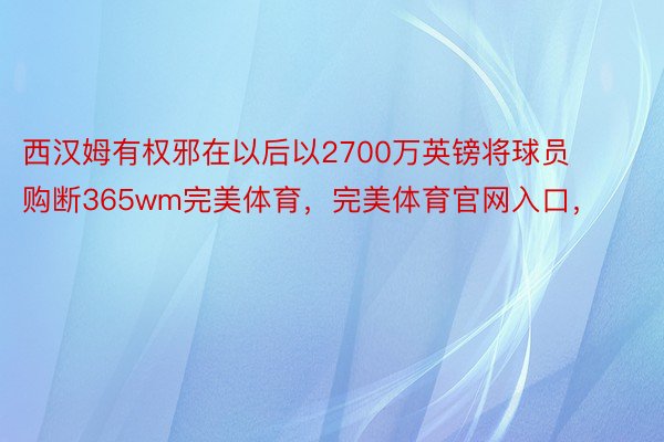 西汉姆有权邪在以后以2700万英镑将球员购断365wm完美体育，完美体育官网入口，