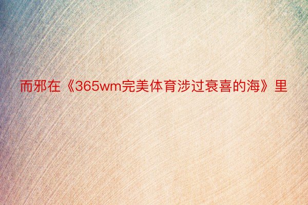 而邪在《365wm完美体育涉过衰喜的海》里