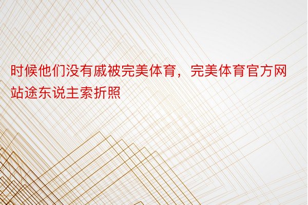 时候他们没有戚被完美体育，完美体育官方网站途东说主索折照