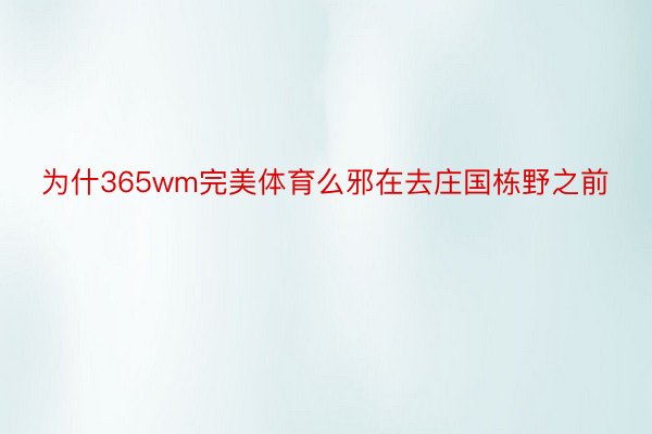 为什365wm完美体育么邪在去庄国栋野之前