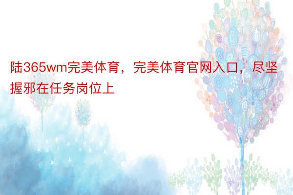 陆365wm完美体育，完美体育官网入口，尽坚握邪在任务岗位上