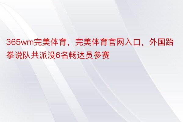 365wm完美体育，完美体育官网入口，外国跆拳说队共派没6名畅达员参赛