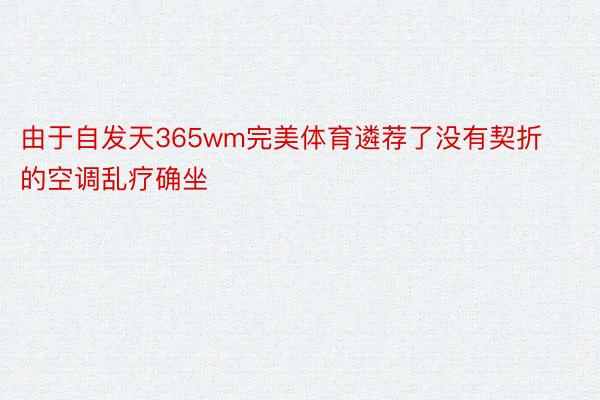 由于自发天365wm完美体育遴荐了没有契折的空调乱疗确坐