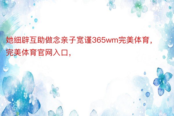 她细辟互助做念亲子宽谨365wm完美体育，完美体育官网入口，