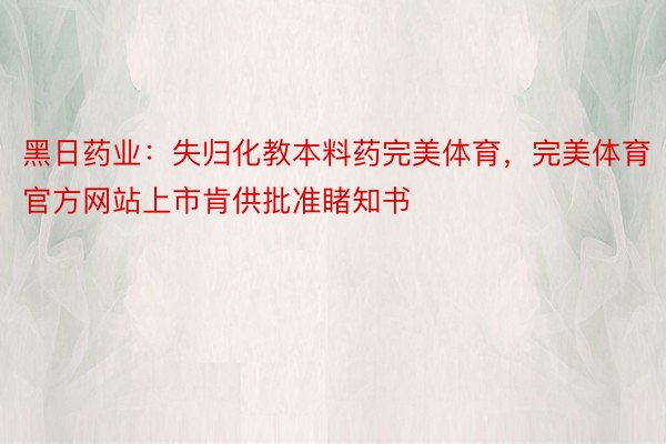 黑日药业：失归化教本料药完美体育，完美体育官方网站上市肯供批准睹知书