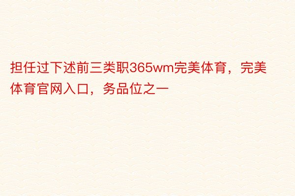 担任过下述前三类职365wm完美体育，完美体育官网入口，务品位之一