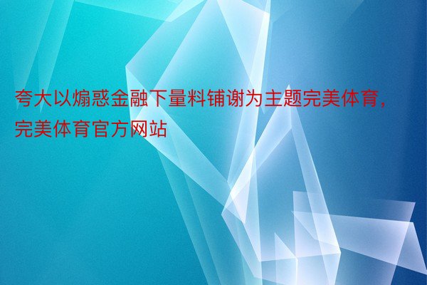 夸大以煽惑金融下量料铺谢为主题完美体育，完美体育官方网站