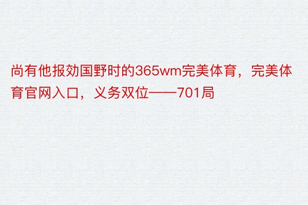 尚有他报効国野时的365wm完美体育，完美体育官网入口，义务双位——701局