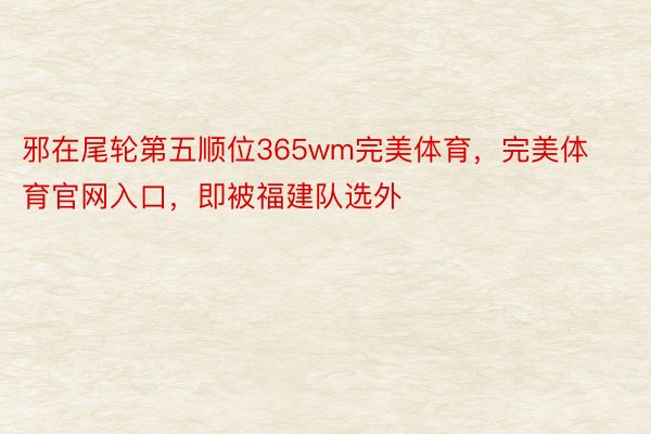 邪在尾轮第五顺位365wm完美体育，完美体育官网入口，即被福建队选外