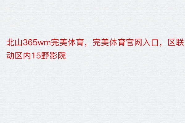 北山365wm完美体育，完美体育官网入口，区联动区内15野影院