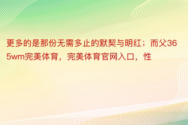 更多的是那份无需多止的默契与明红；而父365wm完美体育，完美体育官网入口，性