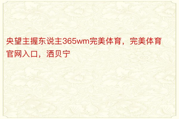 央望主握东说主365wm完美体育，完美体育官网入口，洒贝宁