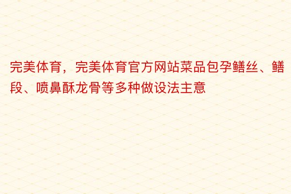 完美体育，完美体育官方网站菜品包孕鳝丝、鳝段、喷鼻酥龙骨等多种做设法主意