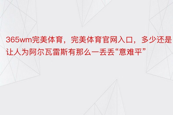 365wm完美体育，完美体育官网入口，多少还是让人为阿尔瓦雷斯有那么一丢丢“意难平”