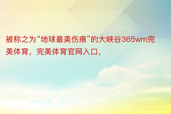 被称之为“地球最美伤痕”的大峡谷365wm完美体育，完美体育官网入口，