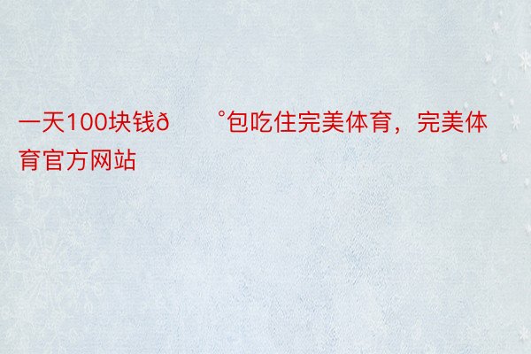 一天100块钱💰包吃住完美体育，完美体育官方网站