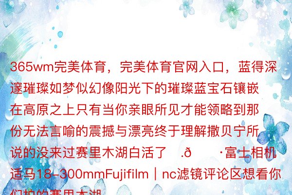 365wm完美体育，完美体育官网入口，蓝得深邃璀璨如梦似幻像阳光下的璀璨蓝宝石镶嵌在高原之上只有当你亲眼所见才能领略到那份无法言喻的震撼与漂亮终于理解撒贝宁所说的没来过赛里木湖白活了	.📷富士相机 适马18-300mmFujifilm｜nc滤镜评论区想看你们拍的赛里木湖