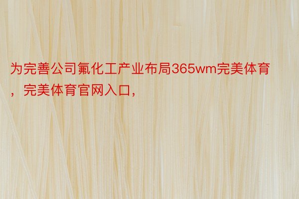 为完善公司氟化工产业布局365wm完美体育，完美体育官网入口，