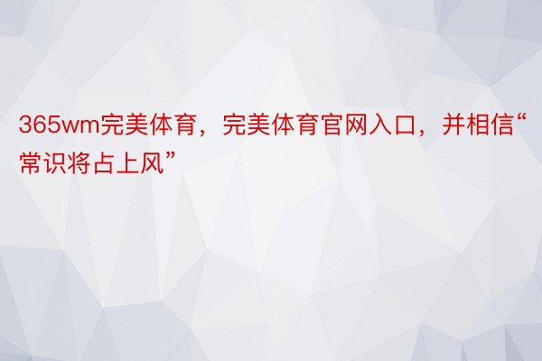 365wm完美体育，完美体育官网入口，并相信“常识将占上风”