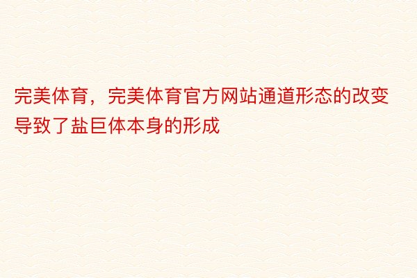 完美体育，完美体育官方网站通道形态的改变导致了盐巨体本身的形成